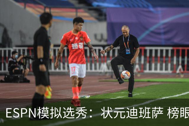 ESPN模拟选秀：状元迪班萨 榜眼彼德森 探花布泽尔 4号秀威尔逊